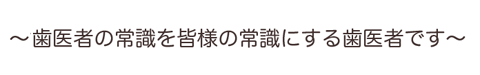 歯医者の常識を皆様の常識にする歯医者です